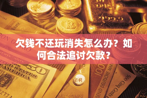 济南欠钱不还玩消失怎么办？如何合法追讨欠款？