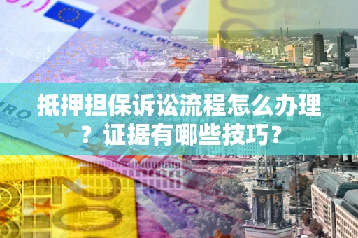 济南抵押担保诉讼流程怎么办理？证据有哪些技巧？