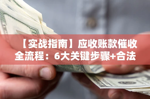 济南【实战指南】应收账款催收全流程：6大关键步骤+合法回款技巧