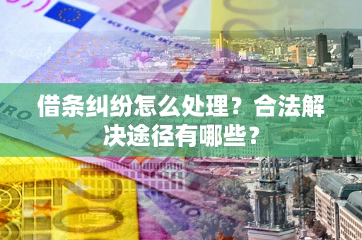 济南借条纠纷怎么处理？合法解决途径有哪些？