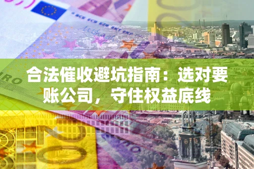 济南合法催收避坑指南：选对要账公司，守住权益底线