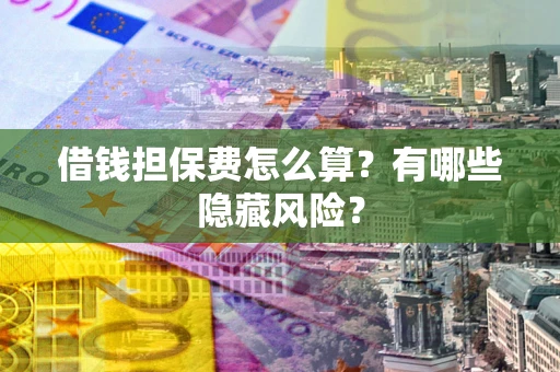 济南借钱担保费怎么算？有哪些隐藏风险？