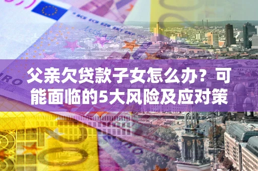 济南父亲欠贷款子女怎么办?可能面临的5大风险及应对策略 济南父亲欠贷款子女怎么办?可能面临的5大风险及应对策略