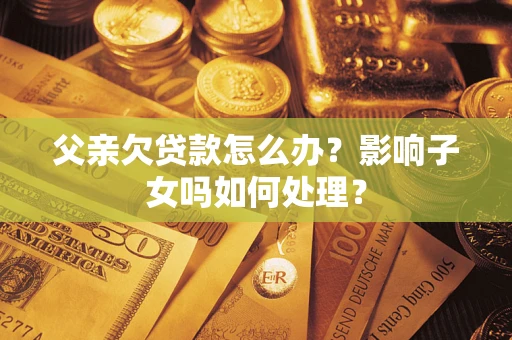 济南父亲欠贷款怎么办？影响子女吗如何处理？