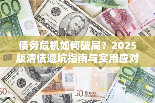 济南债务危机如何破局？2025版清债避坑指南与实用应对策略
