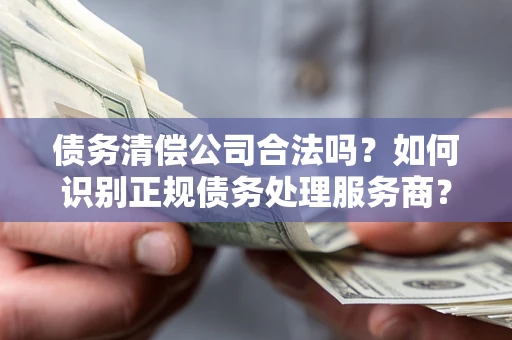 济南债务清偿公司合法吗？如何识别正规债务处理服务商？