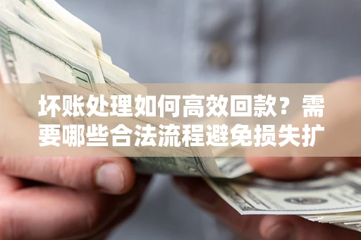 济南坏账处理如何高效回款？需要哪些合法流程避免损失扩大？