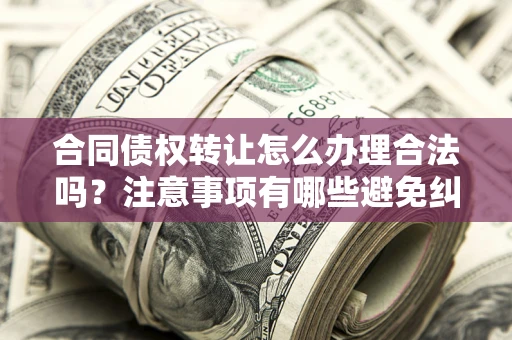 济南合同债权转让怎么办理合法吗？注意事项有哪些避免纠纷？