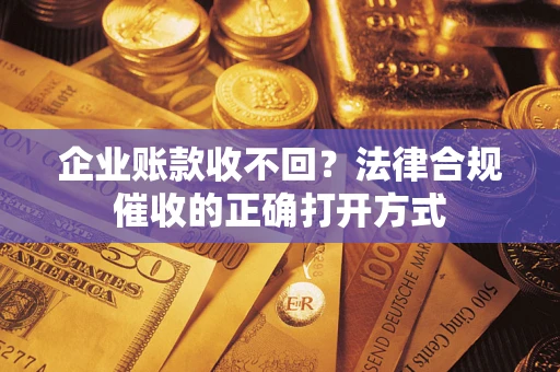 济南企业账款收不回？法律合规催收的正确打开方式