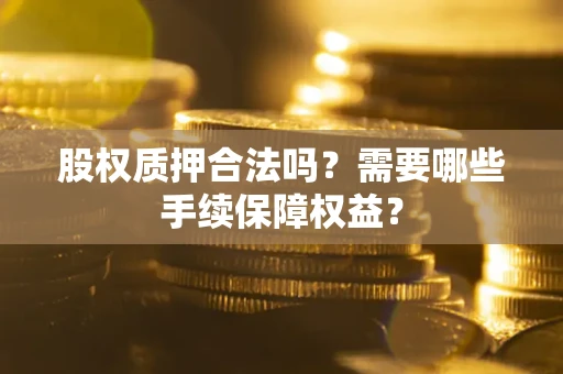 济南股权质押合法吗？需要哪些手续保障权益？