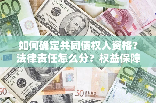济南如何确定共同债权人资格？法律责任怎么分？权益保障技巧揭秘！