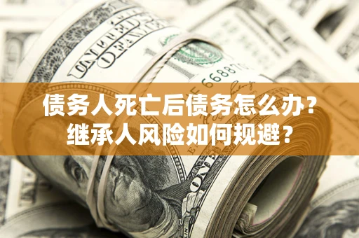 济南债务人死亡后债务怎么办？继承人风险如何规避？