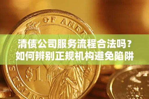 济南清债公司服务流程合法吗？如何辨别正规机构避免陷阱？