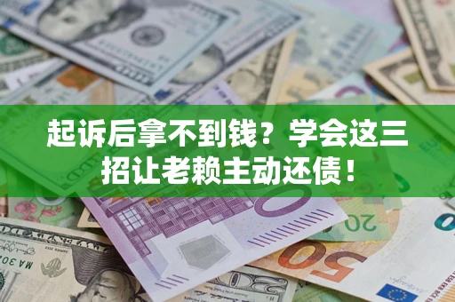 济南起诉后拿不到钱？学会这三招让老赖主动还债！