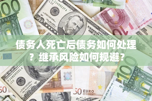 济南债务人死亡后债务如何处理？继承风险如何规避？
