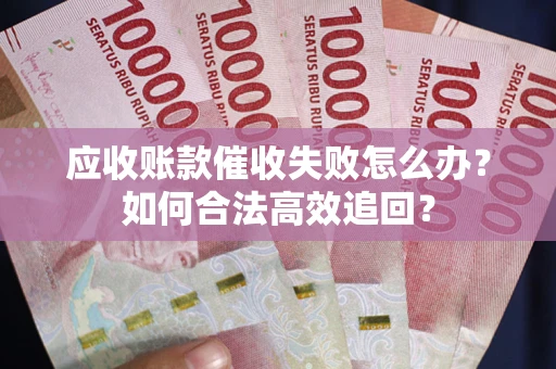 济南应收账款催收失败怎么办？如何合法高效追回？