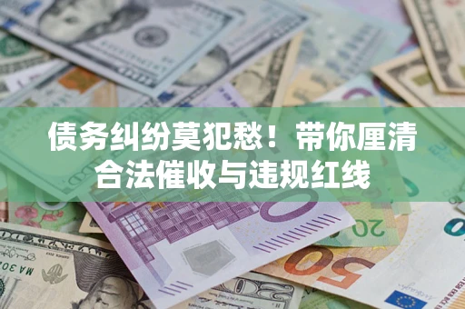 济南债务纠纷莫犯愁！带你厘清合法催收与违规红线