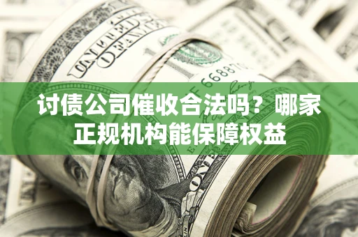 济南讨债公司催收合法吗？哪家正规机构能保障权益