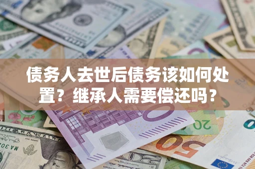 济南债务人去世后债务该如何处置？继承人需要偿还吗？