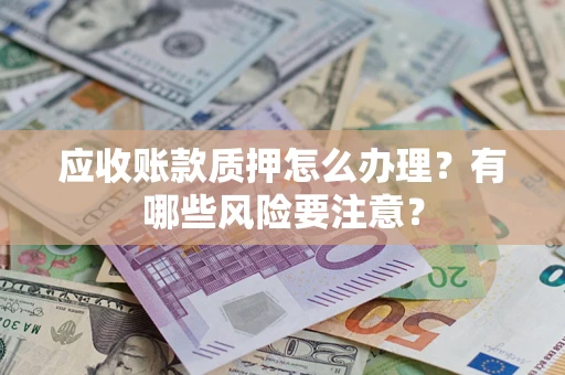 济南应收账款质押怎么办理？有哪些风险要注意？