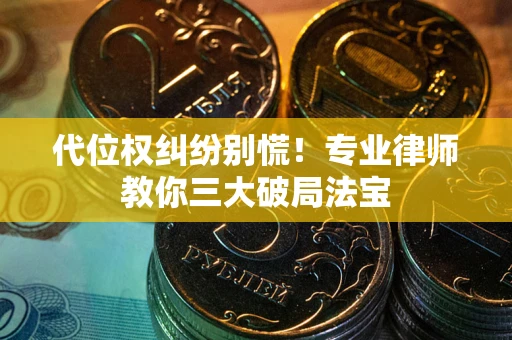 济南代位权纠纷别慌！专业律师教你三大破局法宝