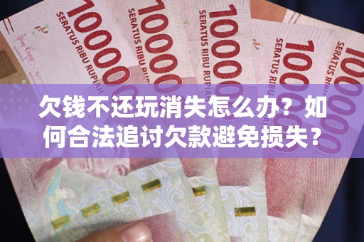 济南欠钱不还玩消失怎么办?如何合法追讨欠款避免损失? 济南欠钱不还玩消失怎么办?如何合法追讨欠款避免损失?