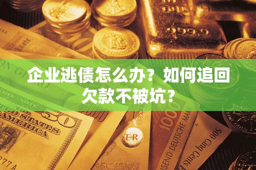济南企业逃债怎么办？如何追回欠款不被坑？