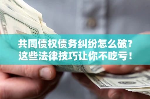 济南共同债权债务纠纷怎么破？这些法律技巧让你不吃亏！