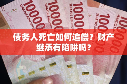 济南债务人死亡如何追偿？财产继承有陷阱吗？