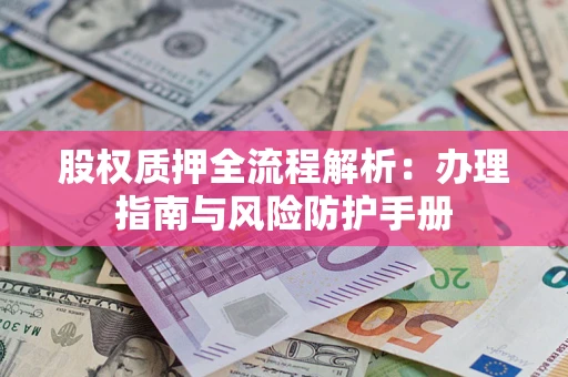 济南股权质押全流程解析：办理指南与风险防护手册