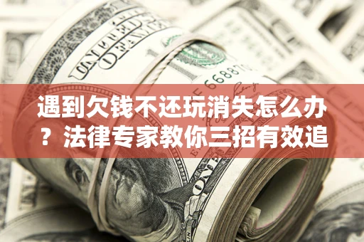 济南遇到欠钱不还玩消失怎么办？法律专家教你三招有效追债！