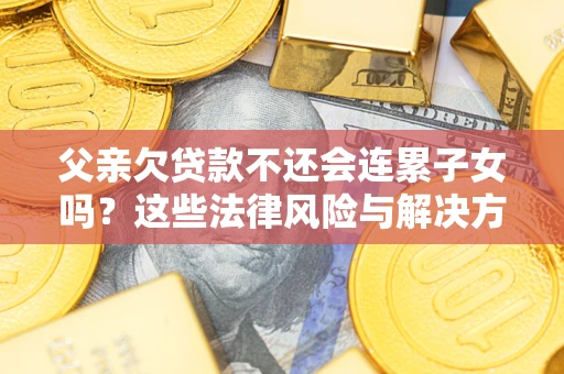 济南父亲欠贷款不还会连累子女吗？这些法律风险与解决方法要早知道！