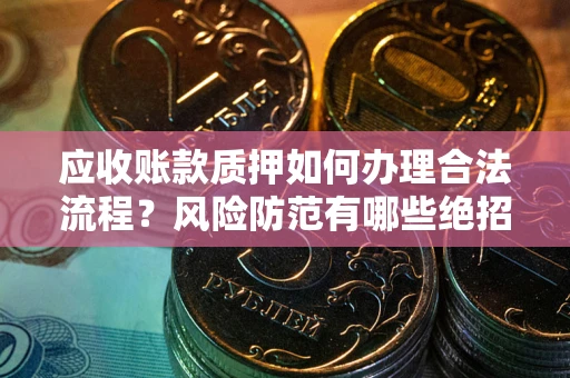 济南应收账款质押如何办理合法流程？风险防范有哪些绝招？