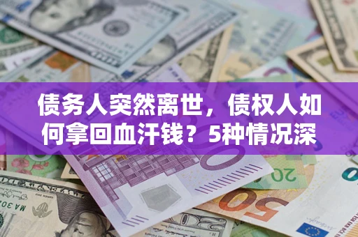 济南债务人突然离世，债权人如何拿回血汗钱？5种情况深度解析