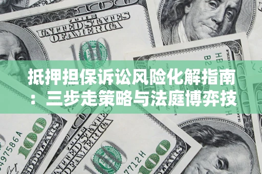 济南抵押担保诉讼风险化解指南：三步走策略与法庭博弈技巧