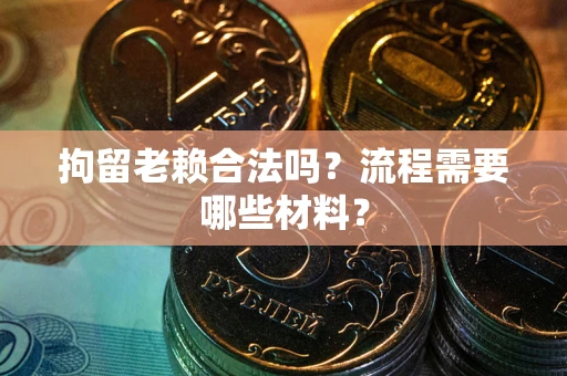 济南拘留老赖合法吗？流程需要哪些材料？