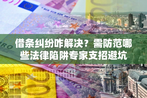 济南借条纠纷咋解决？需防范哪些法律陷阱专家支招避坑