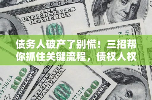 济南债务人破产了别慌！三招帮你抓住关键流程，债权人权益不再缩水