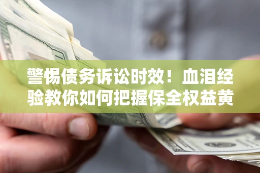 济南警惕债务诉讼时效！血泪经验教你如何把握保全权益黄金期