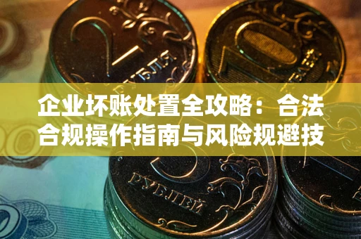 济南企业坏账处置全攻略：合法合规操作指南与风险规避技巧解析