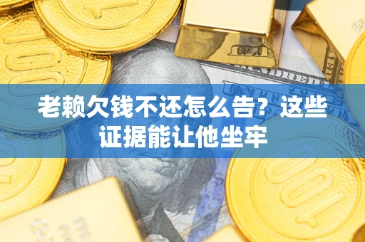 济南老赖欠钱不还怎么告？这些证据能让他坐牢