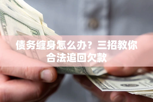济南债务缠身怎么办？三招教你合法追回欠款