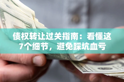 济南债权转让过关指南：看懂这7个细节，避免踩坑血亏