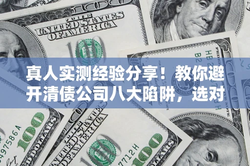 济南真人实测经验分享！教你避开清债公司八大陷阱，选对机构少走十年弯路