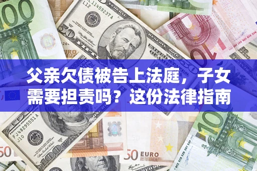 济南父亲欠债被告上法庭，子女需要担责吗？这份法律指南必须看完