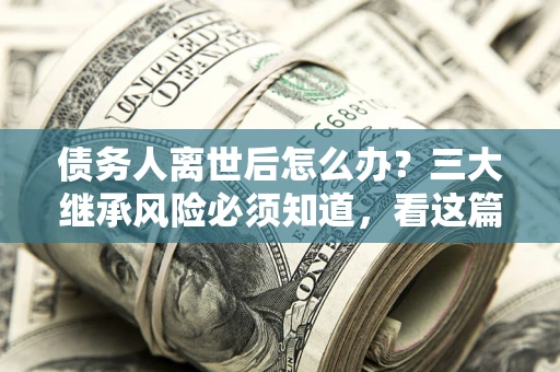济南债务人离世后怎么办？三大继承风险必须知道，看这篇就够了