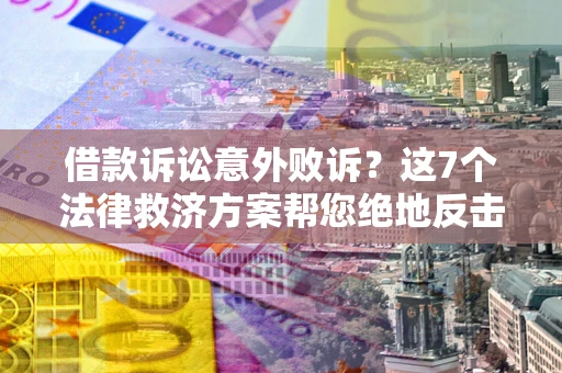 济南借款诉讼意外败诉？这7个法律救济方案帮您绝地反击！