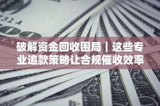 济南破解资金回收困局｜这些专业追款策略让合规催收效率翻倍