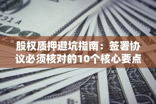 济南股权质押避坑指南:签署协议必须核对的10个核心要点 济南股权质押避坑指南:签署协议必须核对的10个核心要点