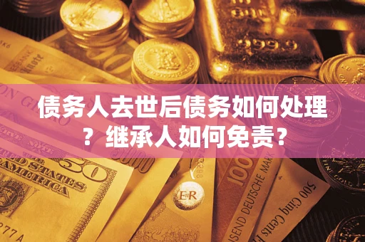 济南债务人去世后债务如何处理？继承人如何免责？